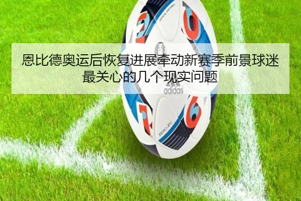 恩比德奥运后恢复进展牵动新赛季前景球迷最关心的几个现实问题 - DouYu
